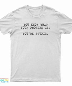 You Know What Your Problem Is You're Stupid T-Shirt