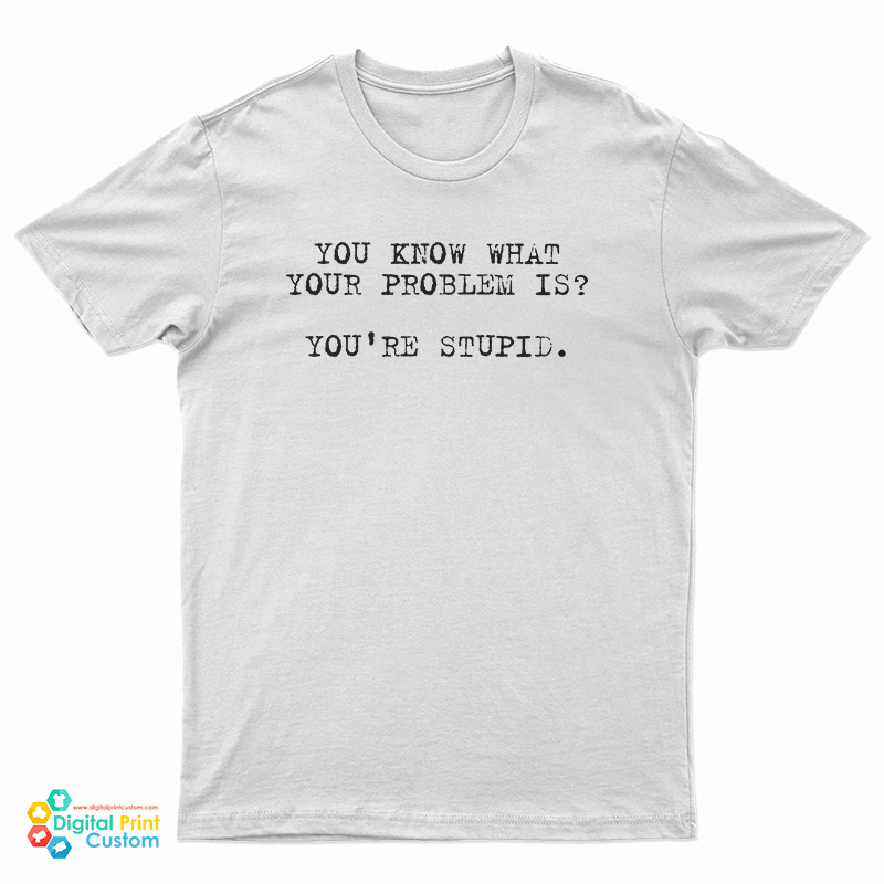 You Know What Your Problem Is You're Stupid T-Shirt