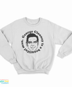 George Clooney Is A Beautiful Man Sweatshirt