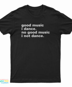 Good Music I Dance No Good Music I Not Dance T-Shirt