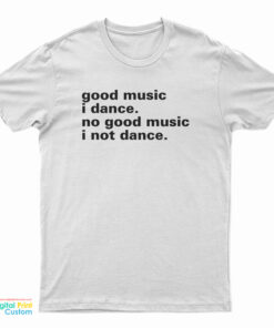 Good Music I Dance No Good Music I Not Dance T-Shirt
