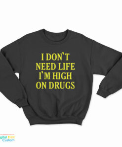 I Don't need Life I'm High On Drugs Sweatshirt