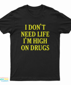 I Don't need Life I'm High On Drugs T-Shirt