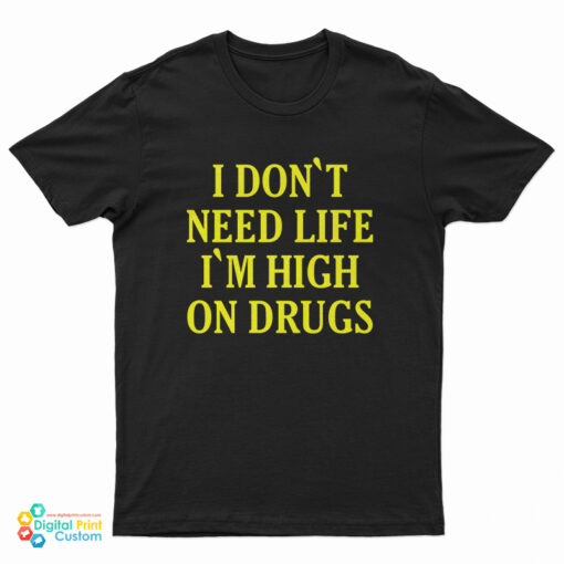 I Don't need Life I'm High On Drugs T-Shirt