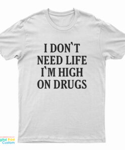 I Don't need Life I'm High On Drugs T-Shirt