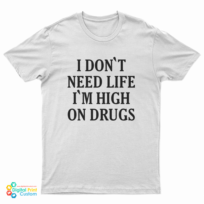 I Don't need Life I'm High On Drugs T-Shirt
