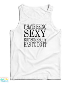 I Hate Being Sexy But Somebody Has to Do It Tank Top