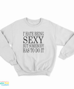 I Hate Being Sexy But Somebody Has to Do It Sweatshirt