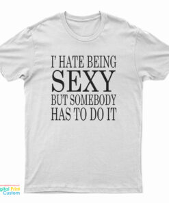 I Hate Being Sexy But Somebody Has to Do It T-Shirt
