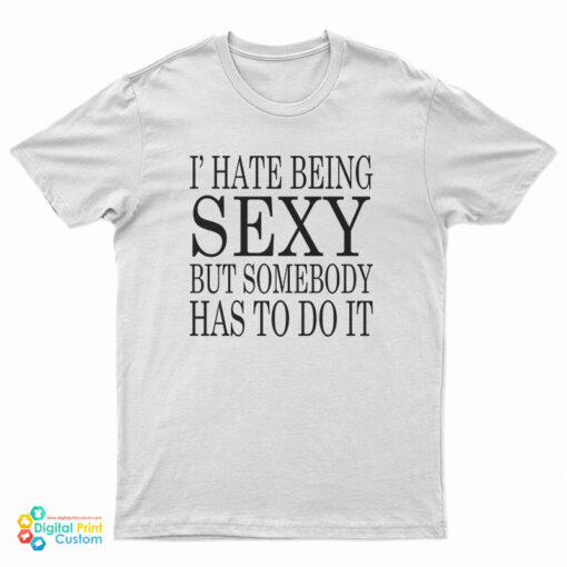 I Hate Being Sexy But Somebody Has to Do It T-Shirt