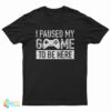 I Paused My Game to Be Here T-Shirt