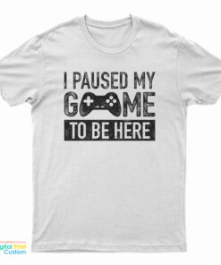 I Paused My Game to Be Here T-Shirt