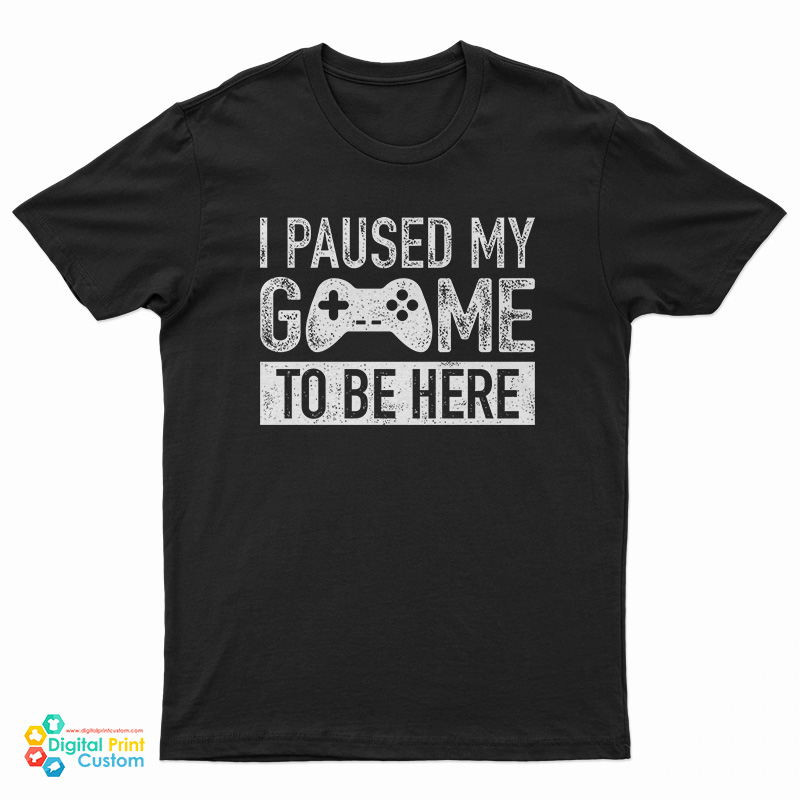 I Paused My Game to Be Here T-Shirt