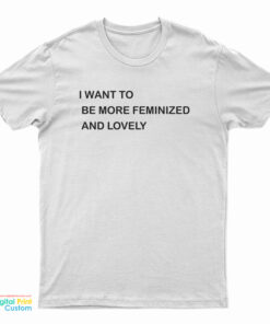 I Want To Be More Feminized And Lovely T-Shirt