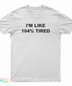 I'm Like 104% Tired T-Shirt