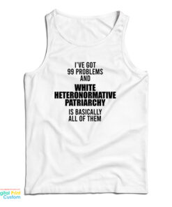 I've Got 99 Problems And White Heteronormative Patriarchy Is Basically All Of Them Tank Top