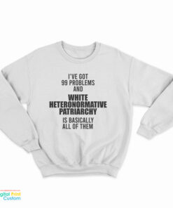 I've Got 99 Problems And White Heteronormative Patriarchy Is Basically All Of Them Sweatshirt