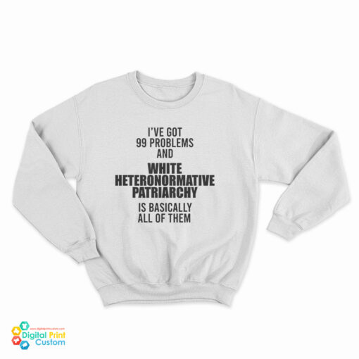 I've Got 99 Problems And White Heteronormative Patriarchy Is Basically All Of Them Sweatshirt