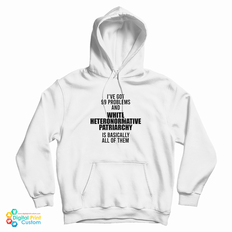 I've Got 99 Problems And White Heteronormative Patriarchy Is Basically All Of Them Hoodie
