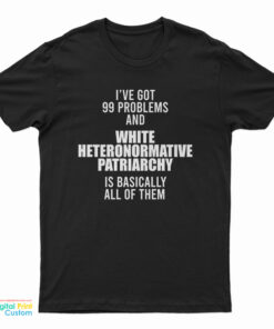 I've Got 99 Problems And White Heteronormative Patriarchy Is Basically All Of Them T-Shirt