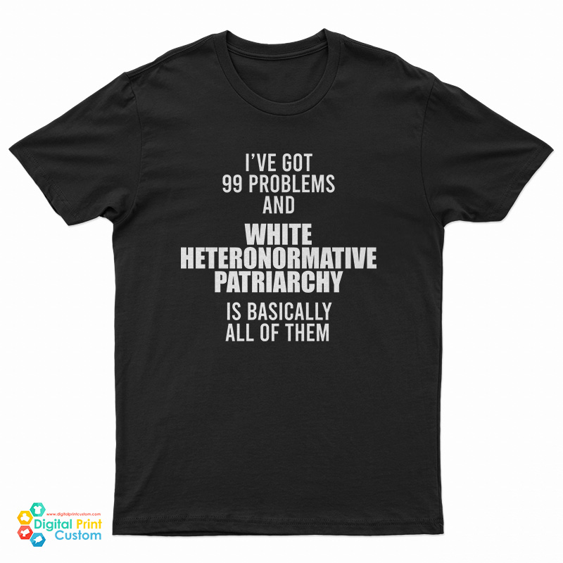 I've Got 99 Problems And White Heteronormative Patriarchy Is Basically All Of Them T-Shirt