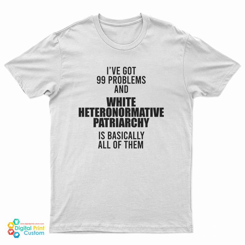 I've Got 99 Problems And White Heteronormative Patriarchy Is Basically All Of Them T-Shirt