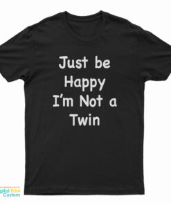 Just Be Happy I'm Not A Twin T-Shirt