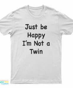 Just Be Happy I'm Not A Twin T-Shirt
