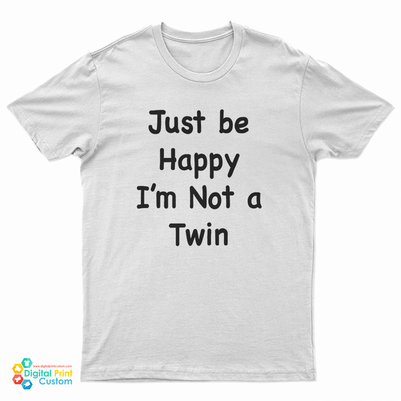 Just Be Happy I'm Not A Twin T-Shirt