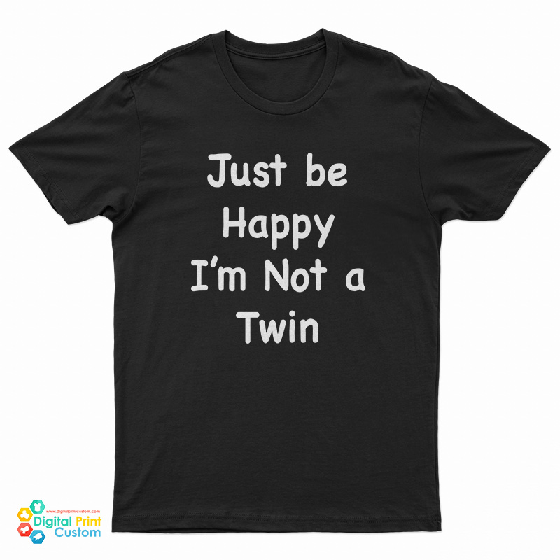 Just Be Happy I'm Not A Twin T-Shirt
