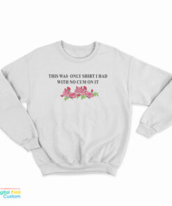 This Was The Only Shirt I Had With No Cum On It Funny Sweatshirt