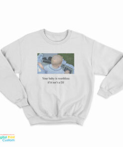 Your Baby Is Worthless If It Isn't A DJ Sweatshirt