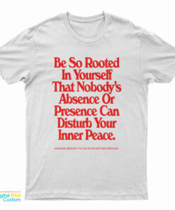 Be So Rooted In Yourself That Nobody's Absence Or Presence Can Disturb Your Inner Peace T-Shirt