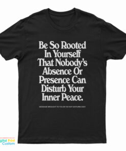 Be So Rooted In Yourself That Nobody's Absence Or Presence Can Disturb Your Inner Peace T-Shirt