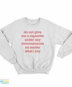 Do Not Give Me A Cigarette Under Any Circumstances No Matter What I Say Sweatshirt