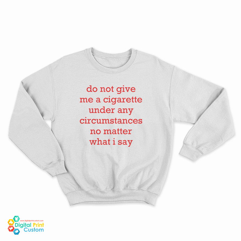 Do Not Give Me A Cigarette Under Any Circumstances No Matter What I Say Sweatshirt