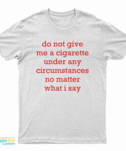 Do Not Give Me A Cigarette Under Any Circumstances No Matter What I Say T-Shirt