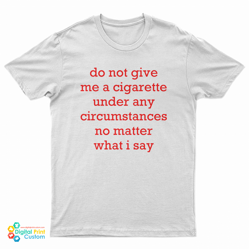 Do Not Give Me A Cigarette Under Any Circumstances No Matter What I Say T-Shirt