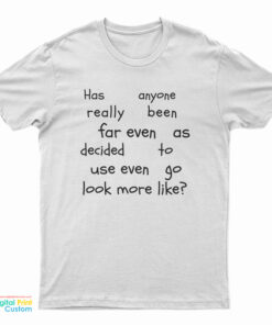 Has Anyone Really Been Far Even As Decided To Use Even Go Look More Like T-Shirt