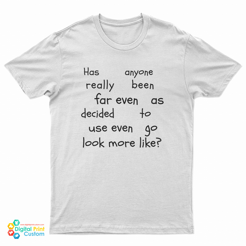 Has Anyone Really Been Far Even As Decided To Use Even Go Look More Like T-Shirt
