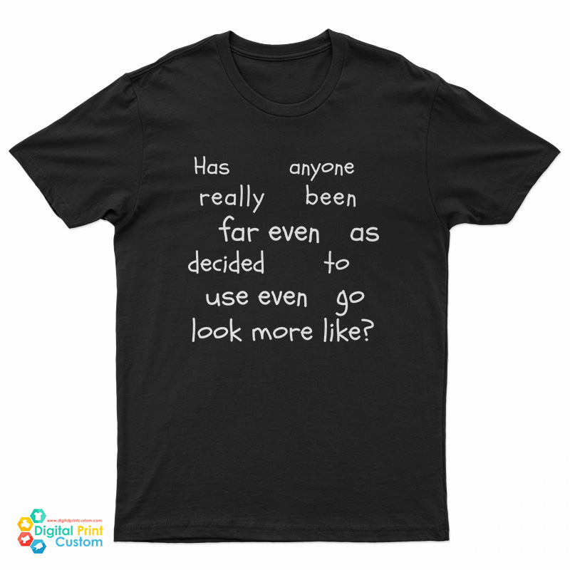Has Anyone Really Been Far Even As Decided To Use Even Go Look More Like T-Shirt