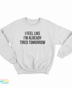 I Feel Like I'm Already Tired Tomorrow Sweatshirt