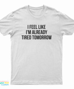 I Feel Like I'm Already Tired Tomorrow T-Shirt