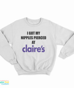 I Got My Nipples Pierced At Claire's Sweatshirt