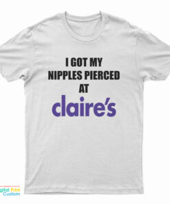 I Got My Nipples Pierced At Claire's T-Shirt
