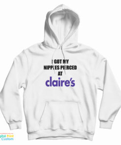 I Got My Nipples Pierced At Claire's Hoodie