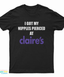 I Got My Nipples Pierced At Claire's T-Shirt