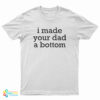 I Made Your Dad A Bottom T-Shirt