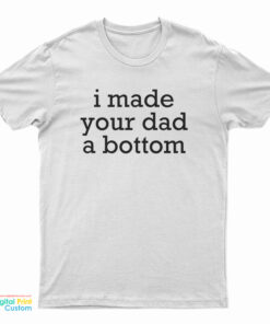 I Made Your Dad A Bottom T-Shirt