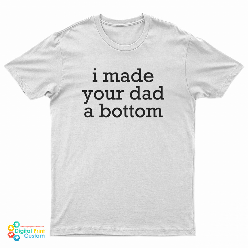 I Made Your Dad A Bottom T-Shirt